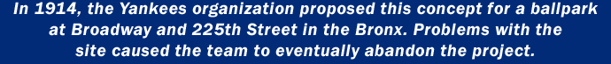 In 1914, the Yankees organization proposed this concept for a ballpark at Broadway and 225th Street in the Bronx. Problems with the site caused the team to eventually abandon the project.